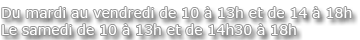 Du mardi au vendredi de 10 � 13h et de 14 � 18h & Le samedi de 10 � 13h et de 14h30 � 18h